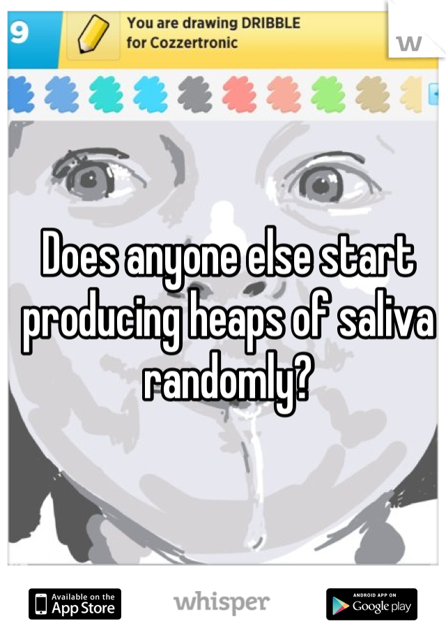 Does anyone else start producing heaps of saliva randomly?