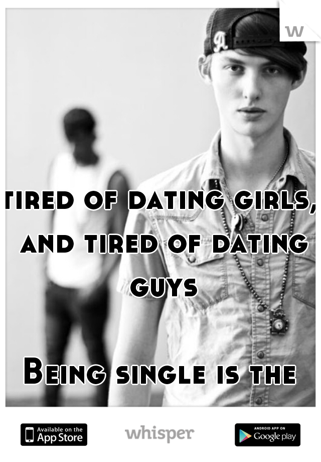 tired of dating girls, and tired of dating guys
   
Being single is the only way.    