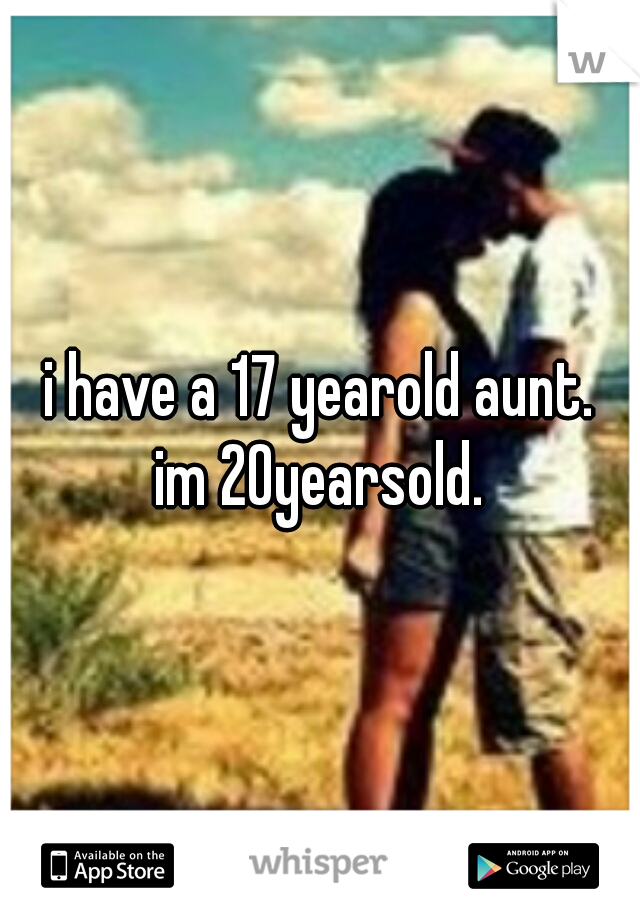 i have a 17 yearold aunt.
im 20yearsold.