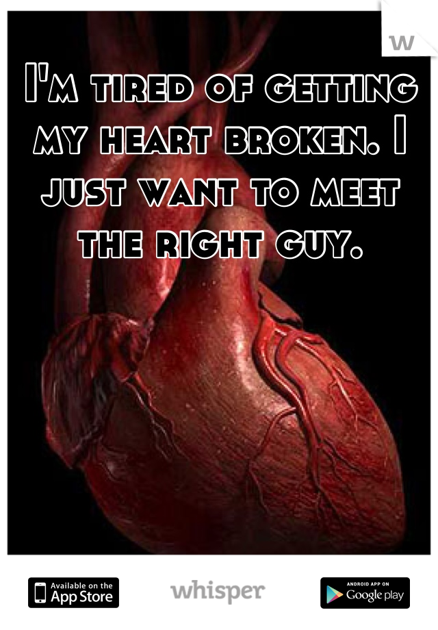 I'm tired of getting my heart broken. I just want to meet the right guy.