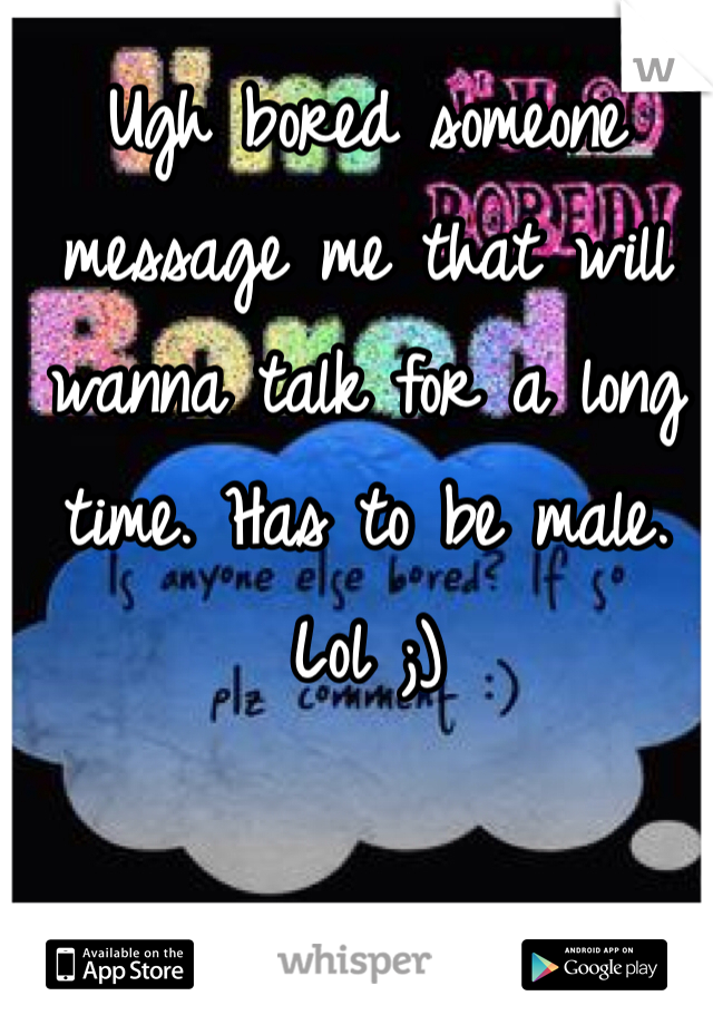Ugh bored someone message me that will wanna talk for a long time. Has to be male. Lol ;)