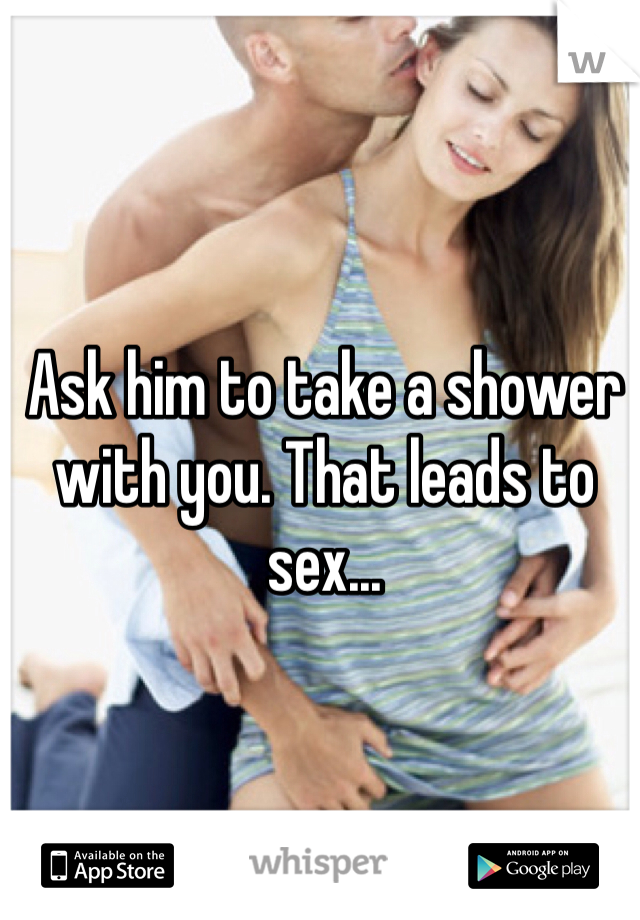 Ask him to take a shower with you. That leads to sex...