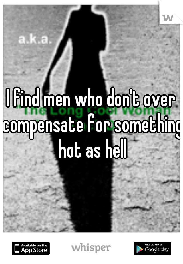 I find men who don't over compensate for something hot as hell