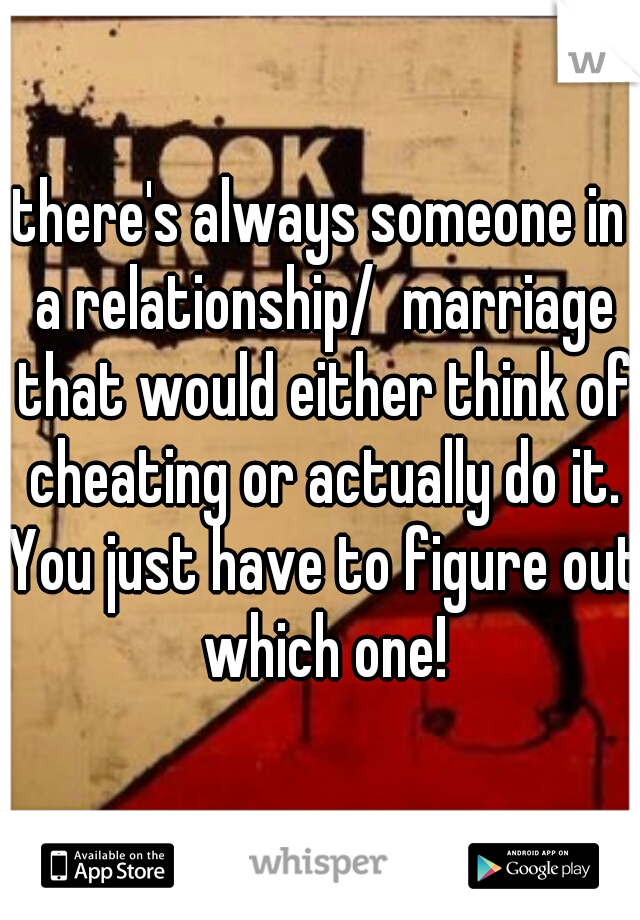 there's always someone in a relationship/  marriage that would either think of cheating or actually do it. You just have to figure out which one!