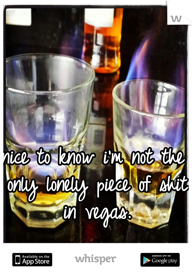 nice to know i'm not the only lonely piece of shit in vegas.