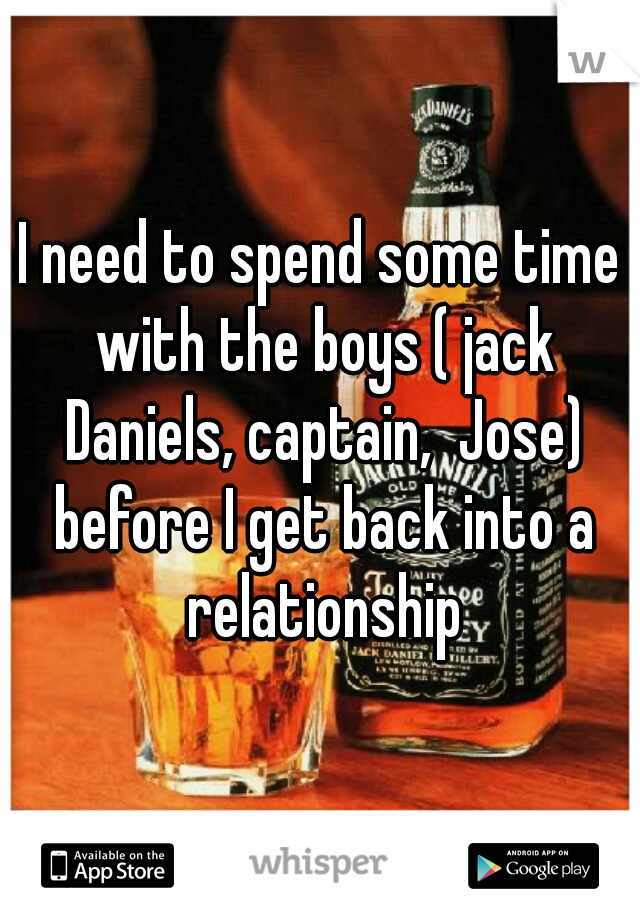 I need to spend some time with the boys ( jack Daniels, captain,  Jose) before I get back into a relationship