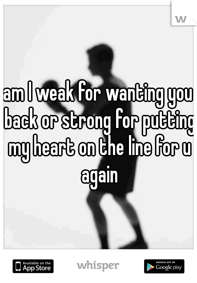 am I weak for wanting you back or strong for putting my heart on the line for u again