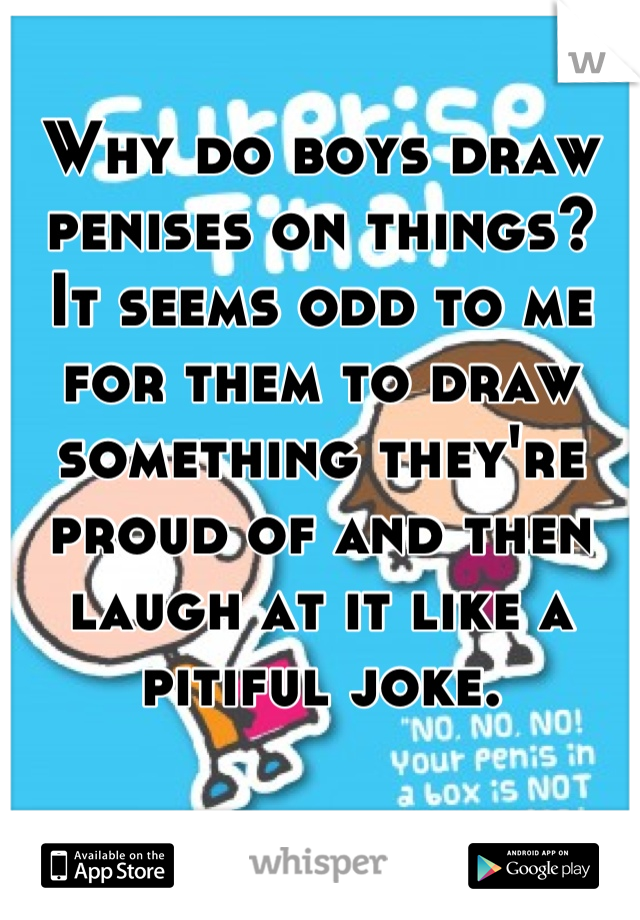 Why do boys draw penises on things? It seems odd to me for them to draw something they're proud of and then laugh at it like a pitiful joke.