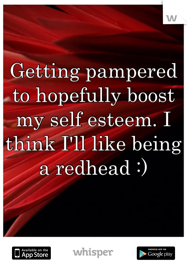 Getting pampered to hopefully boost my self esteem. I think I'll like being a redhead :) 
