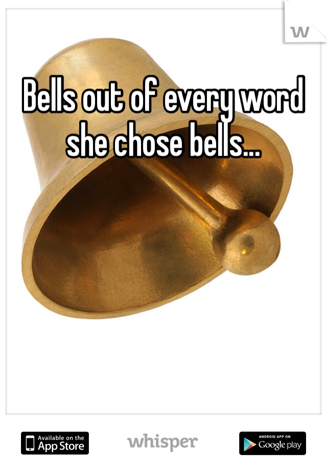 Bells out of every word she chose bells...