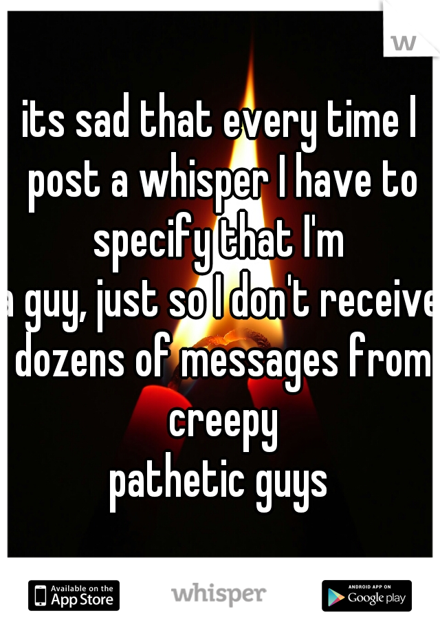 its sad that every time I post a whisper I have to specify that I'm 
a guy, just so I don't receive dozens of messages from creepy
pathetic guys