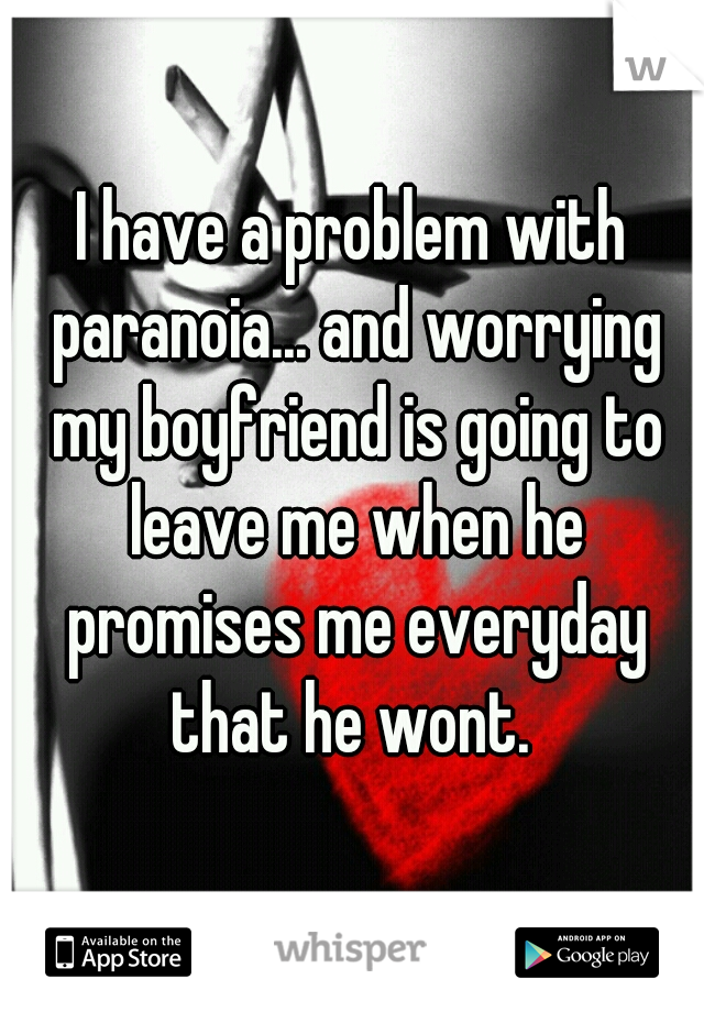 I have a problem with paranoia... and worrying my boyfriend is going to leave me when he promises me everyday that he wont. 