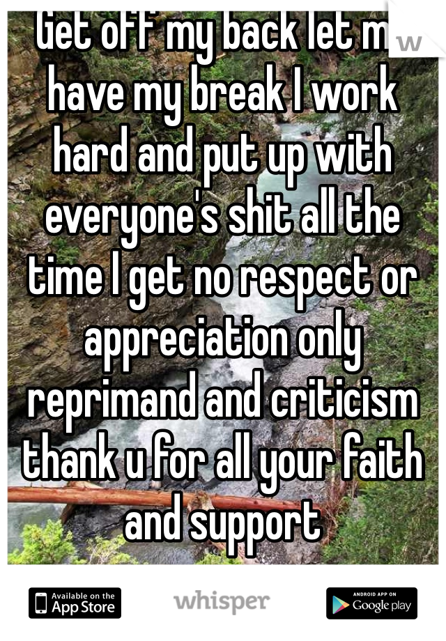 Get off my back let me have my break I work hard and put up with everyone's shit all the time I get no respect or appreciation only reprimand and criticism thank u for all your faith and support  