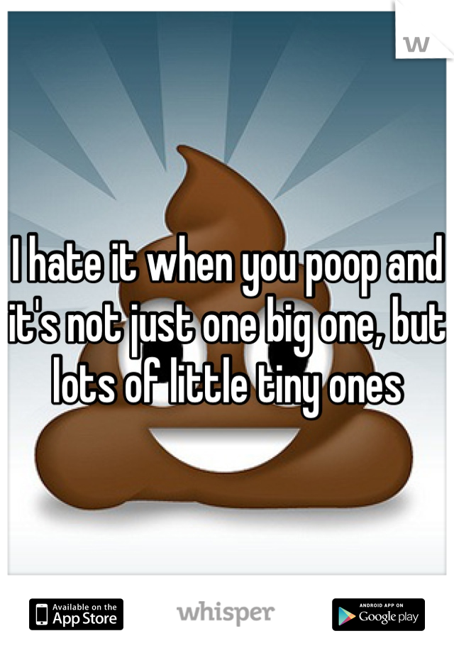 I hate it when you poop and it's not just one big one, but lots of little tiny ones