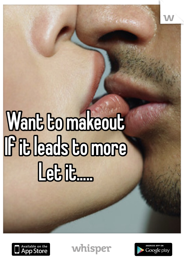 Want to makeout
If it leads to more 
Let it.....