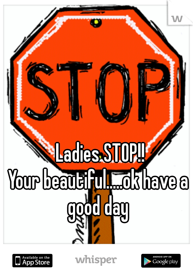  Ladies STOP!!

Your beautiful.....ok have a good day 