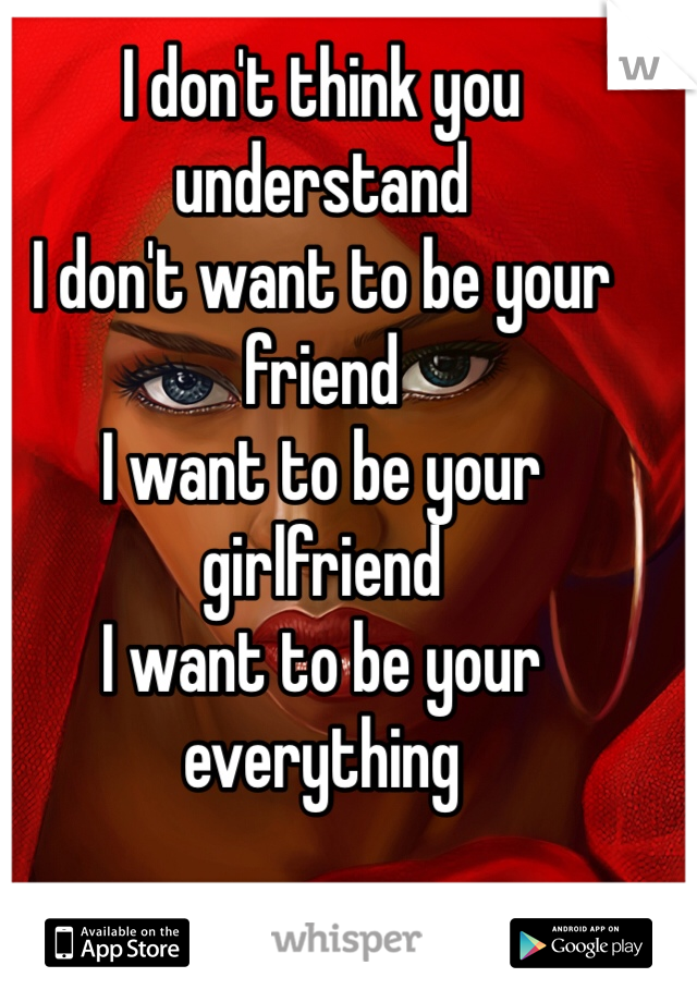 I don't think you understand 
I don't want to be your friend 
I want to be your girlfriend 
I want to be your everything