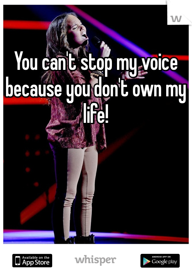 You can't stop my voice because you don't own my life!