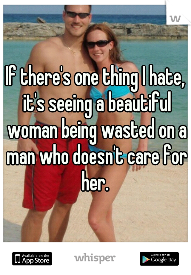 If there's one thing I hate, it's seeing a beautiful woman being wasted on a man who doesn't care for her. 