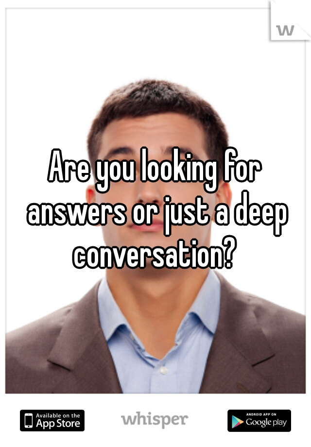 Are you looking for answers or just a deep conversation? 
