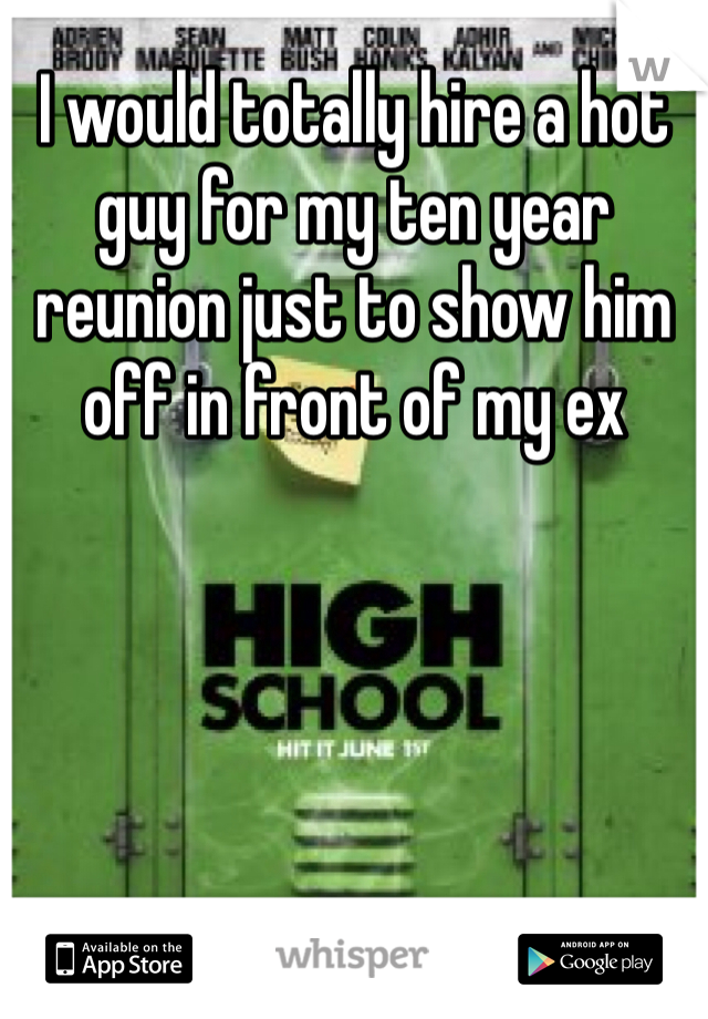 I would totally hire a hot guy for my ten year reunion just to show him off in front of my ex 