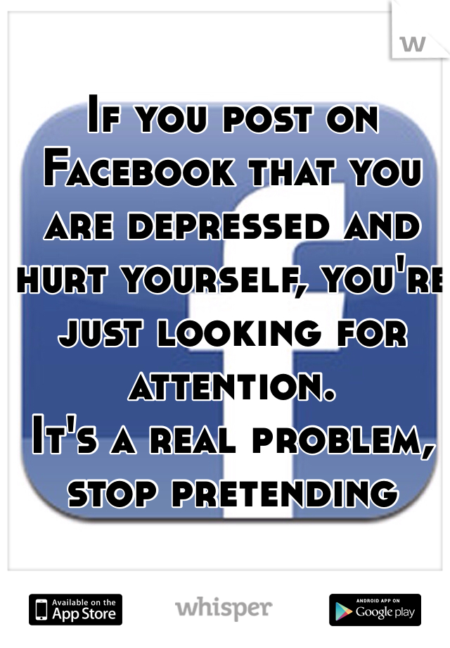 If you post on Facebook that you are depressed and hurt yourself, you're just looking for attention.
It's a real problem, stop pretending 