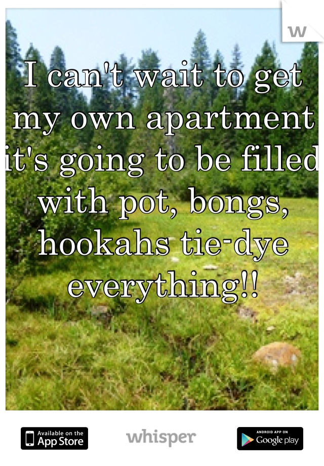 I can't wait to get my own apartment it's going to be filled with pot, bongs, hookahs tie-dye everything!!