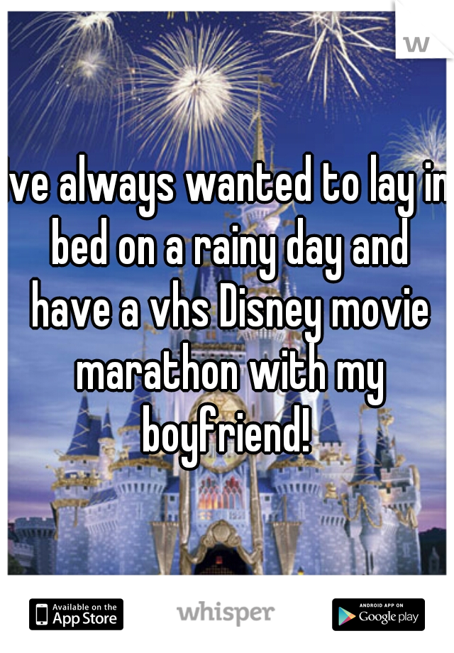Ive always wanted to lay in bed on a rainy day and have a vhs Disney movie marathon with my boyfriend! 