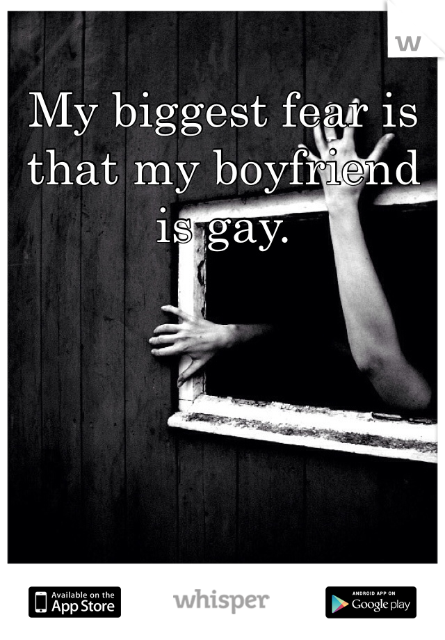 My biggest fear is that my boyfriend is gay. 