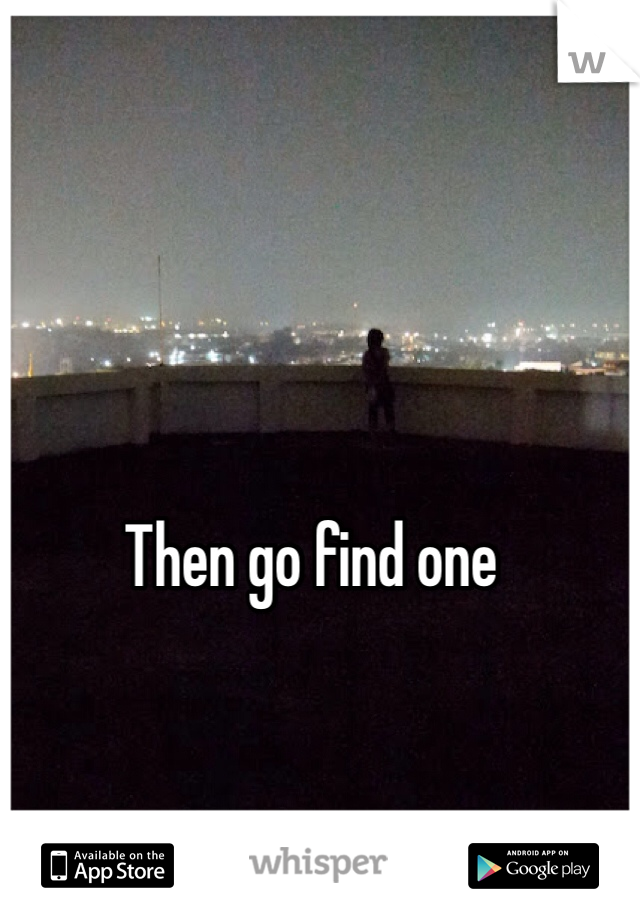 Then go find one 