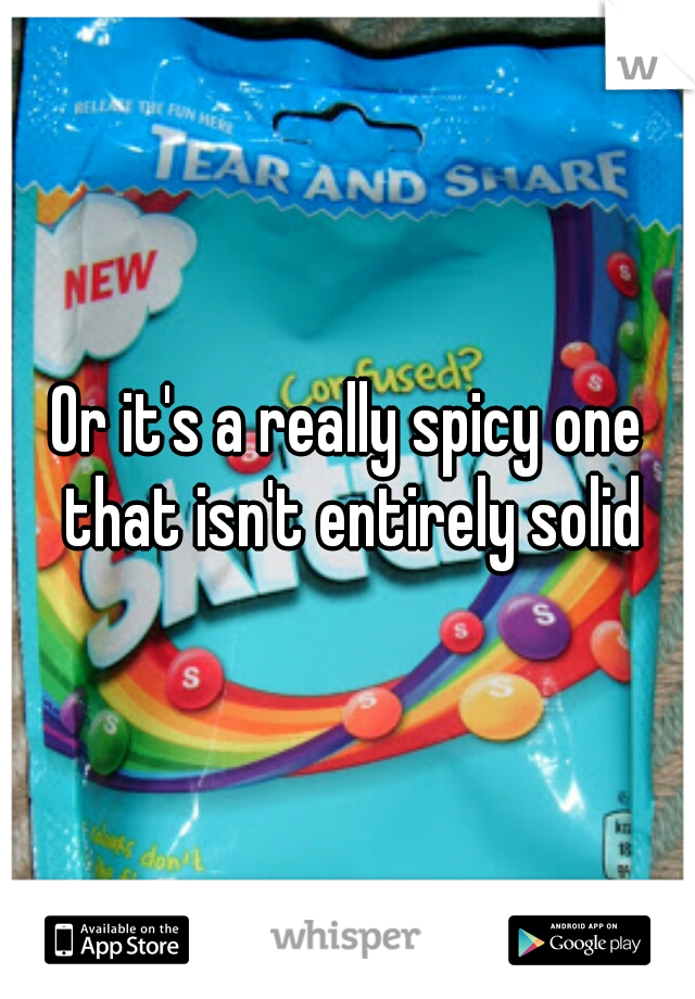 Or it's a really spicy one that isn't entirely solid