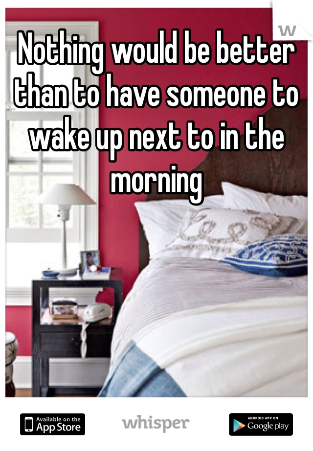 Nothing would be better than to have someone to wake up next to in the morning