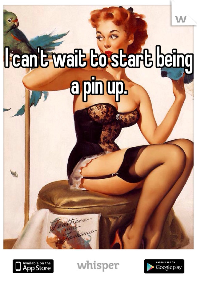 I can't wait to start being a pin up. 