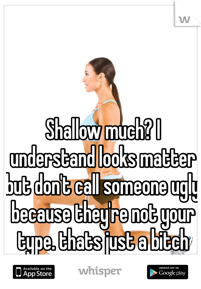 Shallow much? I understand looks matter but don't call someone ugly because they're not your type. thats just a bitch move.