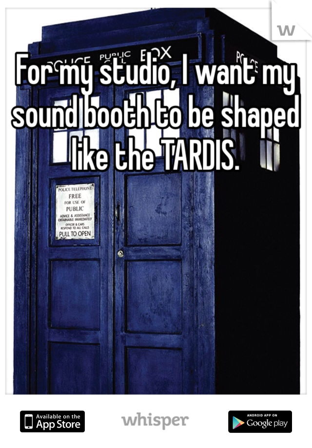 For my studio, I want my sound booth to be shaped like the TARDIS. 