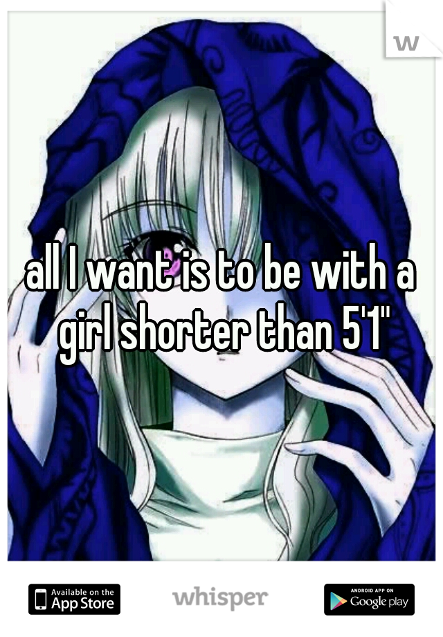 all I want is to be with a girl shorter than 5'1"
