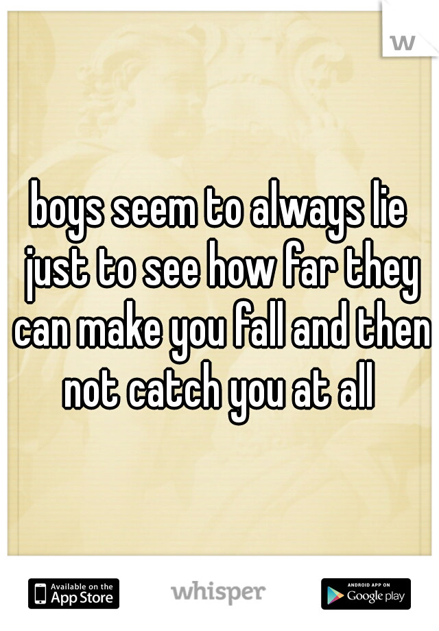 boys seem to always lie just to see how far they can make you fall and then not catch you at all 