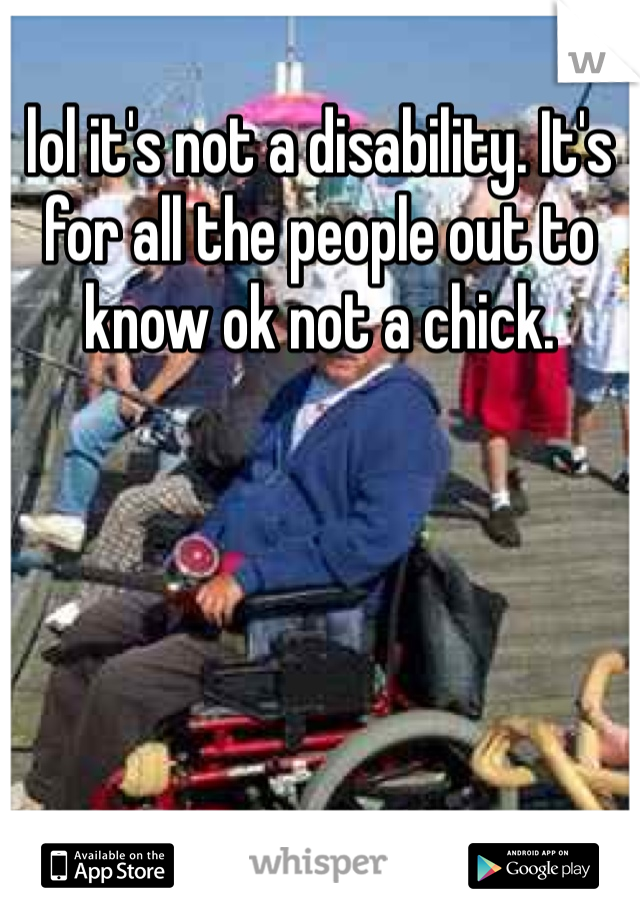 lol it's not a disability. It's for all the people out to know ok not a chick. 