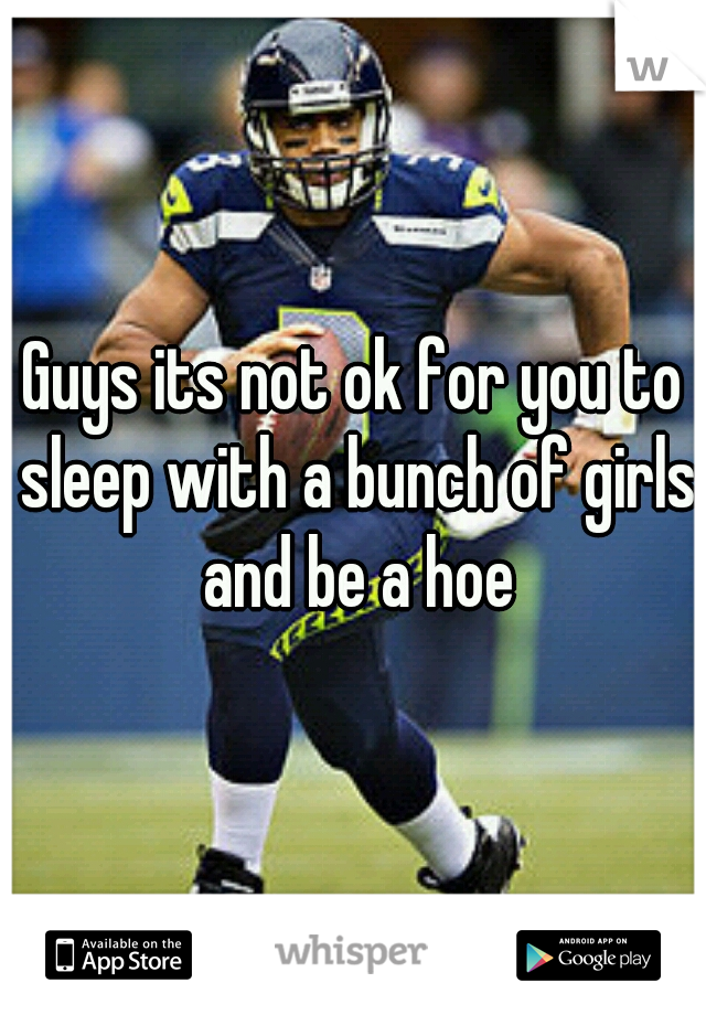 Guys its not ok for you to sleep with a bunch of girls and be a hoe