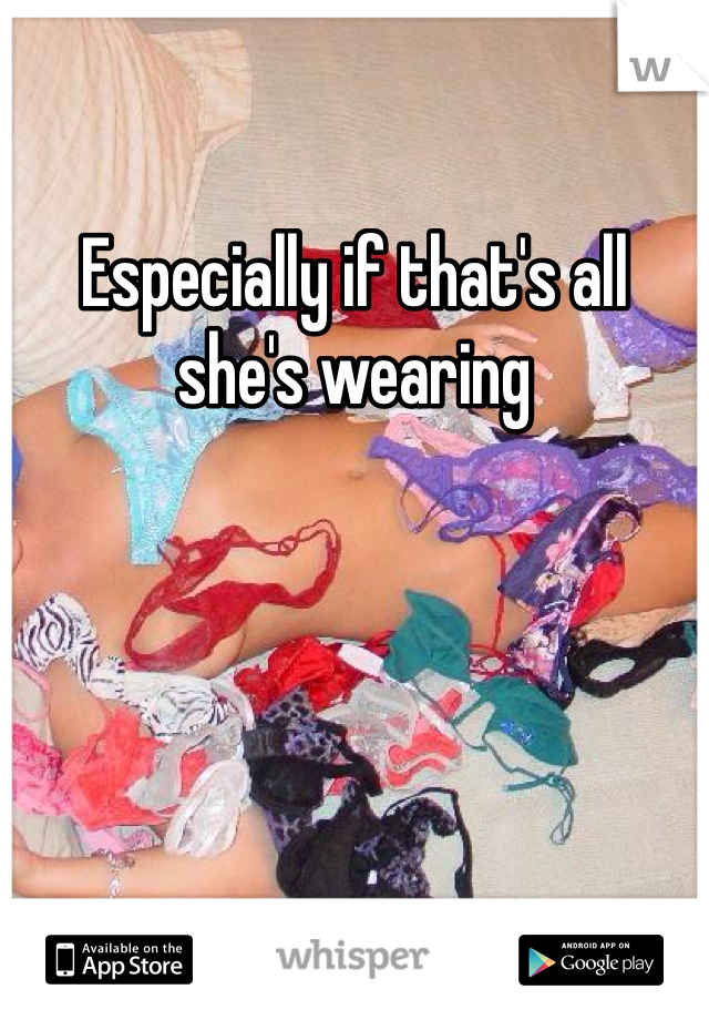 Especially if that's all she's wearing