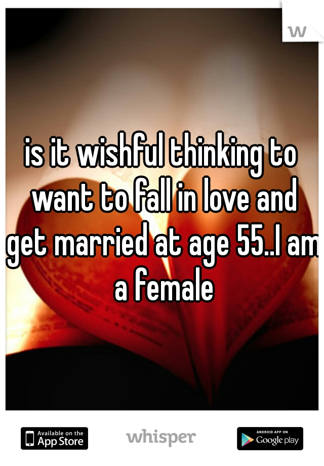 is it wishful thinking to want to fall in love and get married at age 55..I am a female