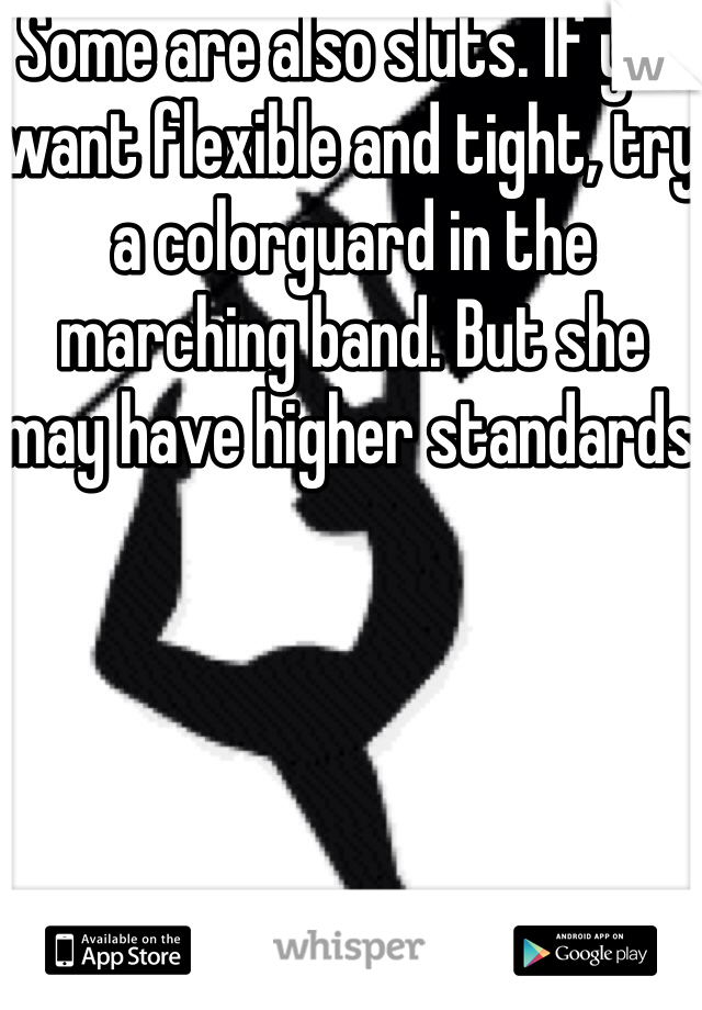 Some are also sluts. If you want flexible and tight, try a colorguard in the marching band. But she may have higher standards 