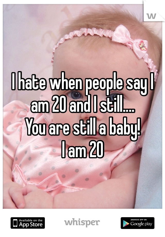 I hate when people say I am 20 and I still....
You are still a baby!
I am 20