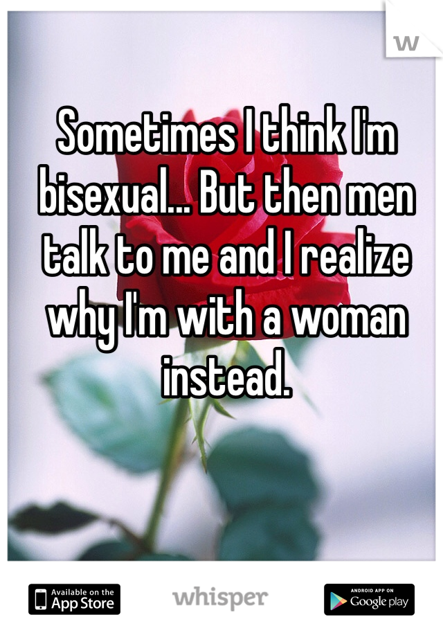 Sometimes I think I'm bisexual... But then men talk to me and I realize why I'm with a woman instead. 