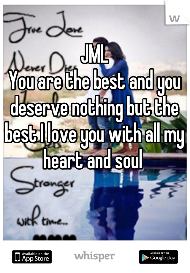 JML 
You are the best and you deserve nothing but the best I love you with all my heart and soul 