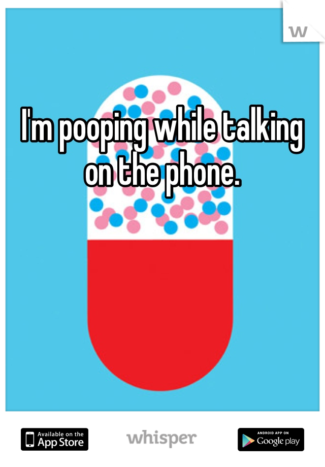 I'm pooping while talking on the phone.