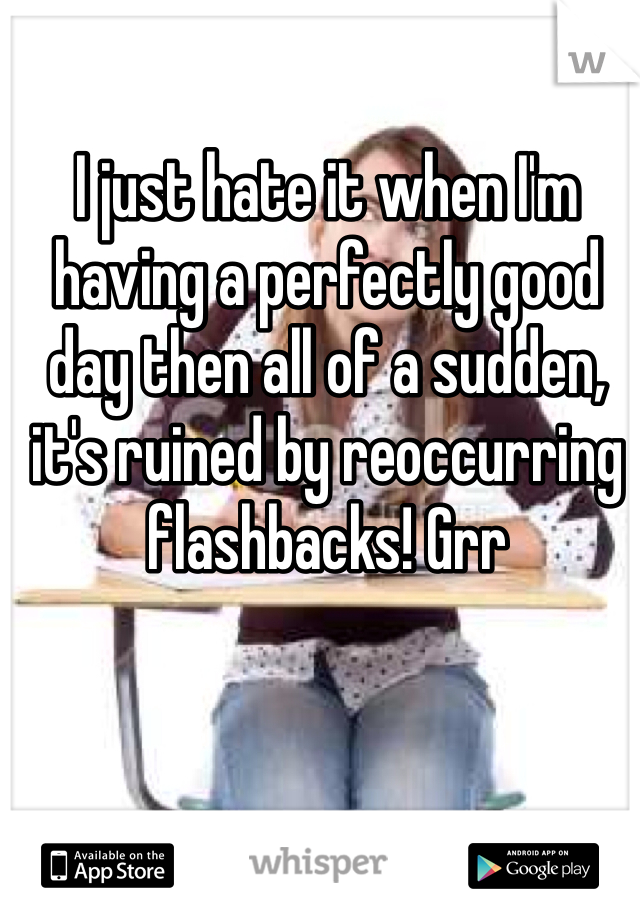 I just hate it when I'm having a perfectly good day then all of a sudden, it's ruined by reoccurring flashbacks! Grr