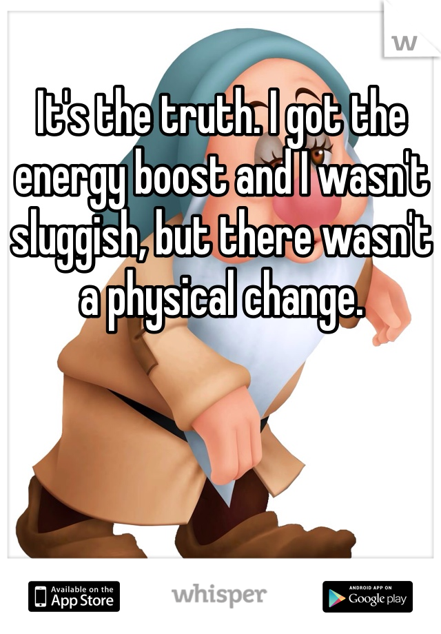 It's the truth. I got the energy boost and I wasn't sluggish, but there wasn't a physical change. 