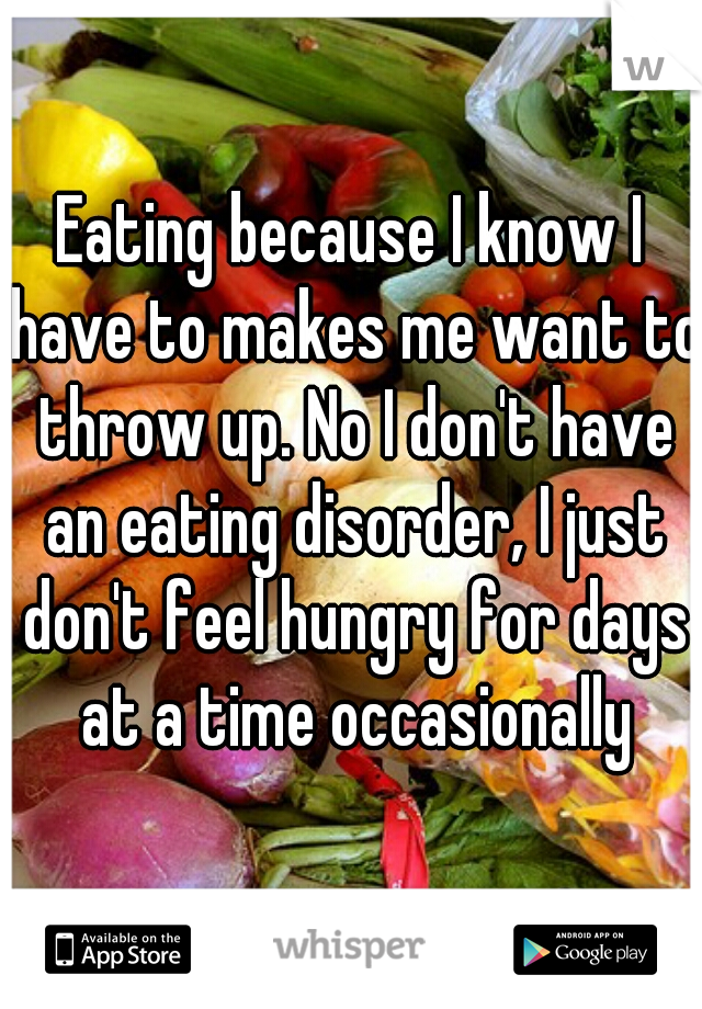 Eating because I know I have to makes me want to throw up. No I don't have an eating disorder, I just don't feel hungry for days at a time occasionally