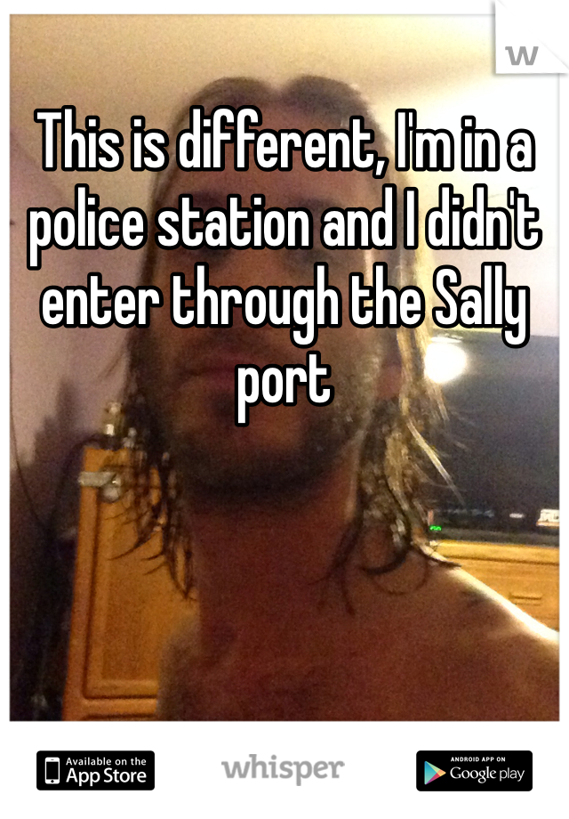 This is different, I'm in a police station and I didn't enter through the Sally port